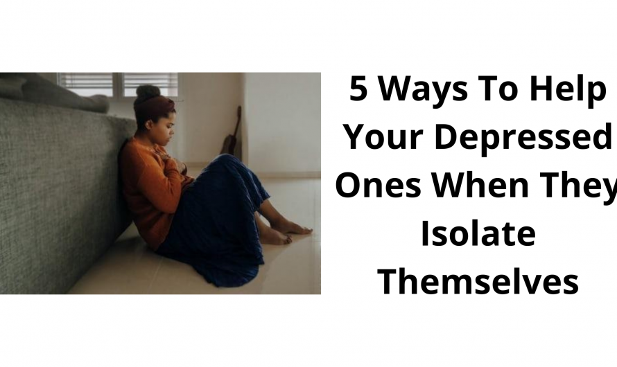 5 Ways To Help Your Depressed Ones When They Isolate Themselves